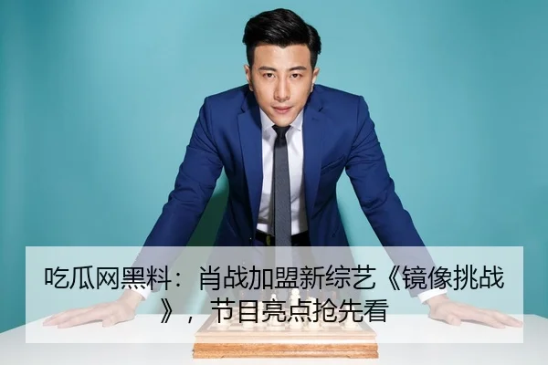 吃瓜网黑料：肖战加盟新综艺《镜像挑战》，节目亮点抢先看